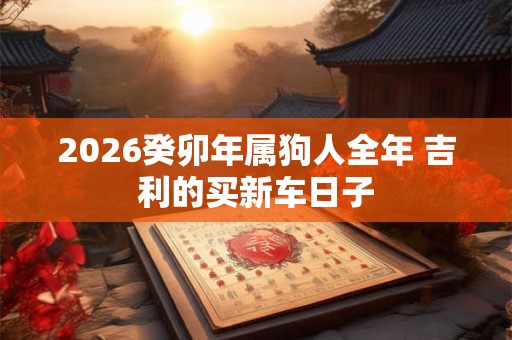2026癸卯年属狗人全年 吉利的买新车日子