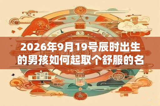 2026年9月19号辰时出生的男孩如何起取个舒服的名字和五行属性