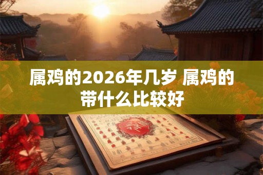 属鸡的2026年几岁 属鸡的带什么比较好