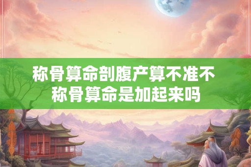 称骨算命剖腹产算不准不 称骨算命是加起来吗