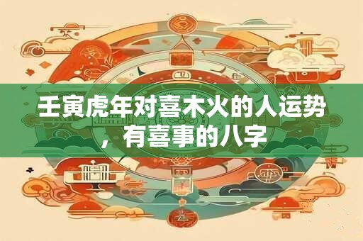 壬寅虎年对喜木火的人运势，有喜事的八字