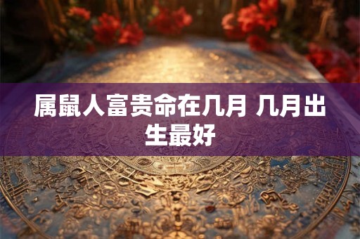 属鼠人富贵命在几月 几月出生最好