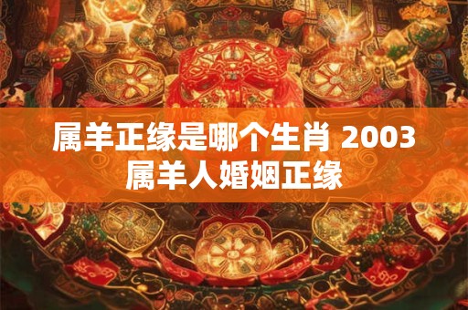 属羊正缘是哪个生肖 2003属羊人婚姻正缘