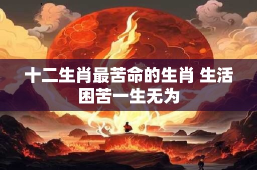 十二生肖最苦命的生肖 生活困苦一生无为