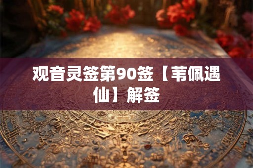 观音灵签第90签【苇佩遇仙】解签