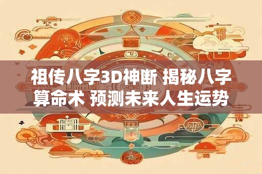 祖传八字3D神断 揭秘八字算命术 预测未来人生运势