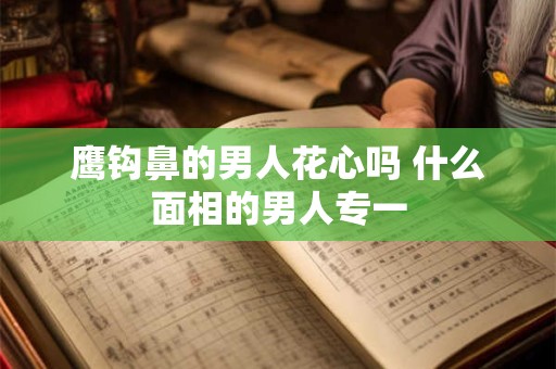 鹰钩鼻的男人花心吗 什么面相的男人专一
