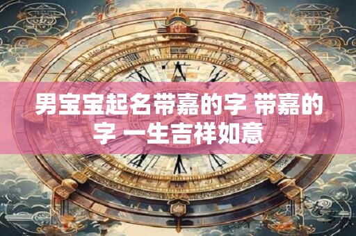 男宝宝起名带嘉的字 带嘉的字 一生吉祥如意