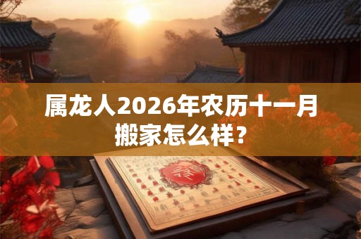 属龙人2026年农历十一月搬家怎么样？