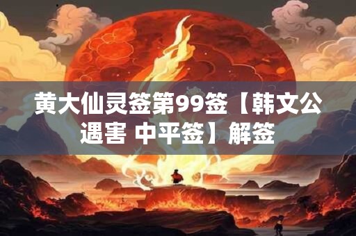 黄大仙灵签第99签【韩文公遇害 中平签】解签