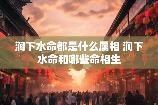 涧下水命都是什么属相 涧下水命和哪些命相生