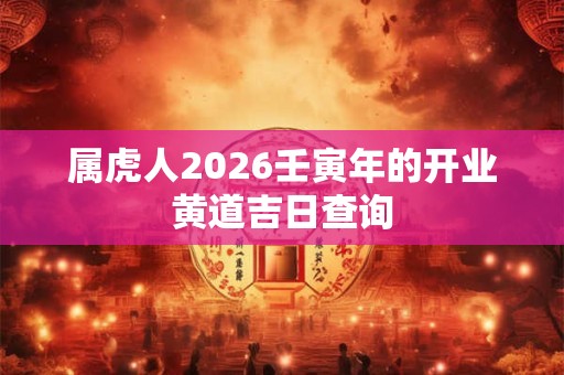 属虎人2026壬寅年的开业黄道吉日查询