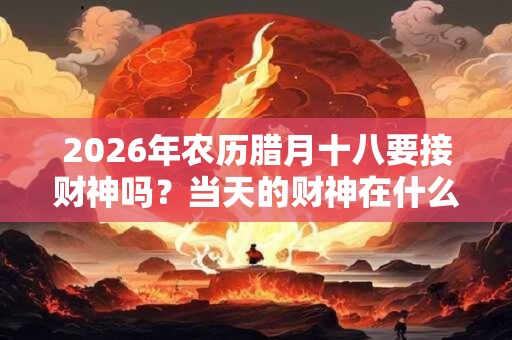 2026年农历腊月十八要接财神吗？当天的财神在什么方位？