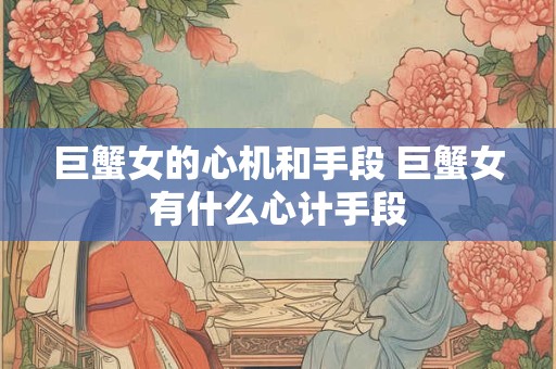 巨蟹女的心机和手段 巨蟹女有什么心计手段