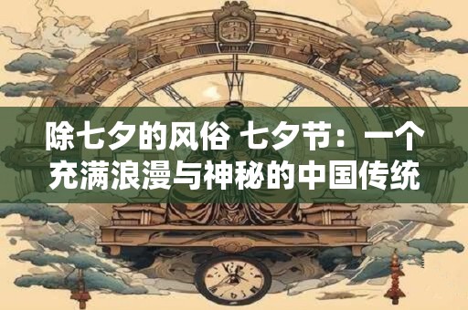除七夕的风俗 七夕节：一个充满浪漫与神秘的中国传统节日