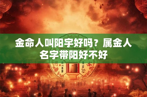 金命人叫阳宇好吗？属金人名字带阳好不好