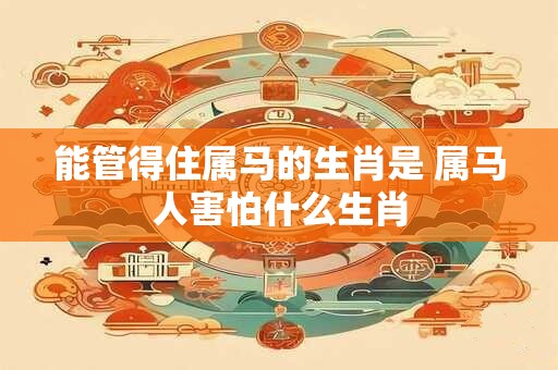 能管得住属马的生肖是 属马人害怕什么生肖
