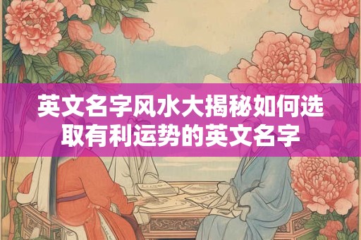 英文名字风水大揭秘如何选取有利运势的英文名字