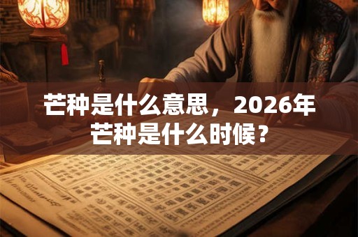 芒种是什么意思，2026年芒种是什么时候？