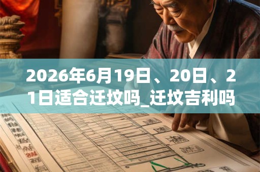 2026年6月19日、20日、21日适合迁坟吗_迁坟吉利吗