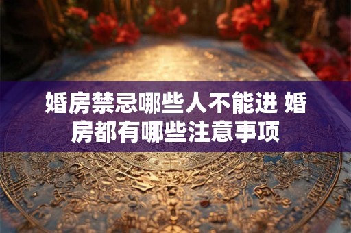 婚房禁忌哪些人不能进 婚房都有哪些注意事项