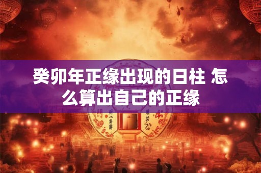 癸卯年正缘出现的日柱 怎么算出自己的正缘