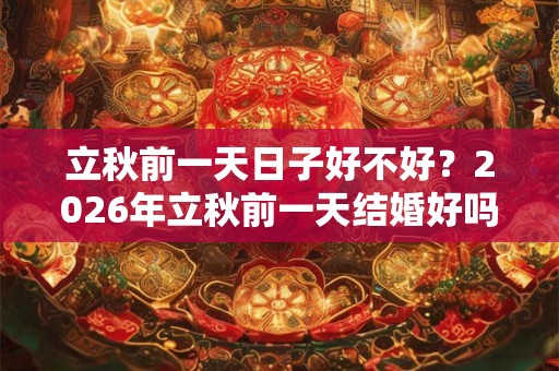 立秋前一天日子好不好？2026年立秋前一天结婚好吗？