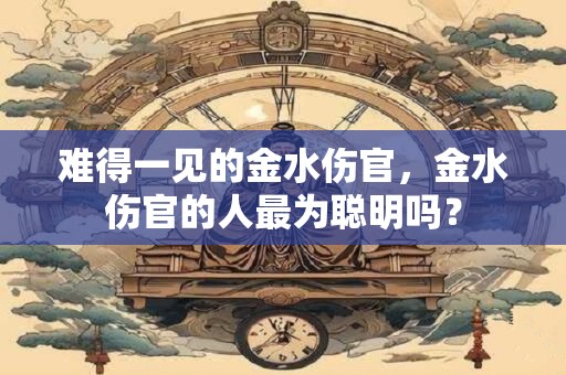 难得一见的金水伤官，金水伤官的人最为聪明吗？