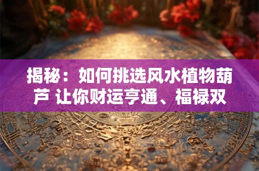 揭秘：如何挑选风水植物葫芦 让你财运亨通、福禄双收！