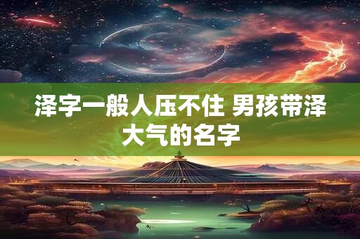 泽字一般人压不住 男孩带泽大气的名字