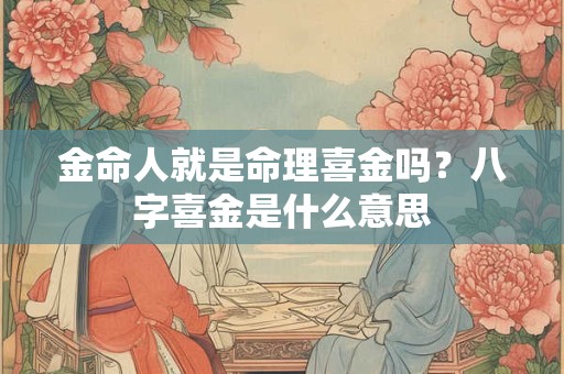 金命人就是命理喜金吗？八字喜金是什么意思