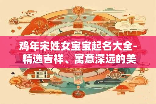 鸡年宋姓女宝宝起名大全- 精选吉祥、寓意深远的美名