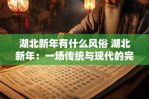 湖北新年有什么风俗 湖北新年：一场传统与现代的完美融合