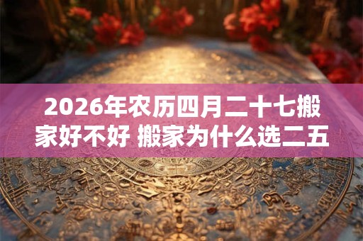 2026年农历四月二十七搬家好不好 搬家为什么选二五八