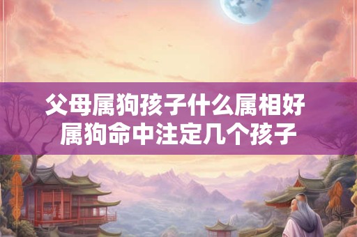 父母属狗孩子什么属相好 属狗命中注定几个孩子