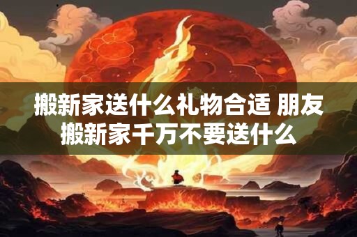 搬新家送什么礼物合适 朋友搬新家千万不要送什么