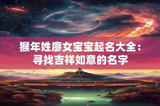 猴年姓廖女宝宝起名大全：寻找吉祥如意的名字