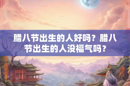 腊八节出生的人好吗？腊八节出生的人没福气吗？