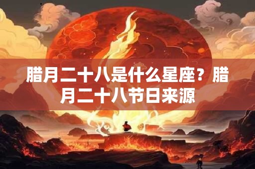 腊月二十八是什么星座？腊月二十八节日来源
