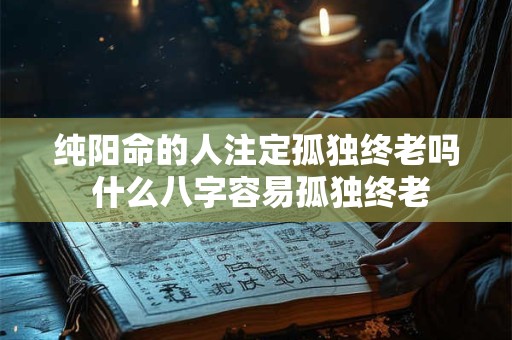 纯阳命的人注定孤独终老吗 什么八字容易孤独终老
