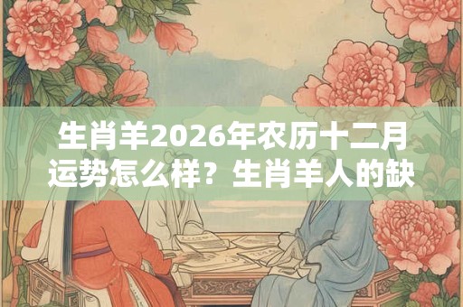生肖羊2026年农历十二月运势怎么样？生肖羊人的缺点是哪些？