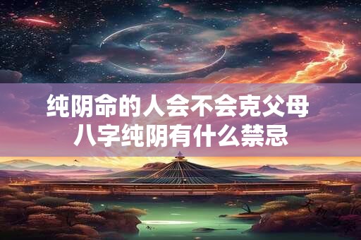 纯阴命的人会不会克父母 八字纯阴有什么禁忌