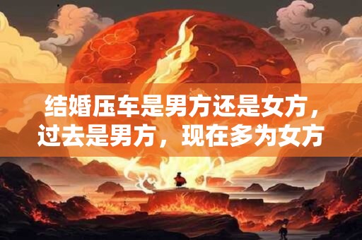 结婚压车是男方还是女方，过去是男方，现在多为女方