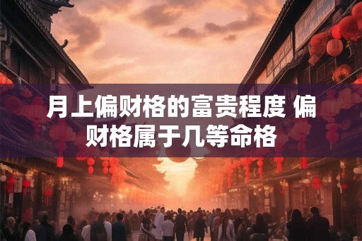 月上偏财格的富贵程度 偏财格属于几等命格
