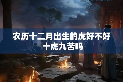 农历十二月出生的虎好不好 十虎九苦吗 农历十二月出生的虎好不好 十虎九苦吗