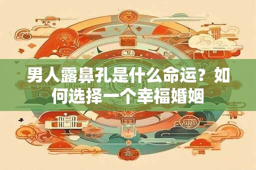 男人露鼻孔是什么命运？如何选择一个幸福婚姻