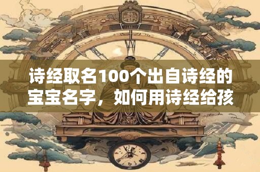 诗经取名100个出自诗经的宝宝名字，如何用诗经给孩子取名字？