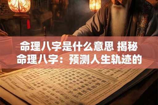 命理八字是什么意思 揭秘命理八字：预测人生轨迹的神秘密码
