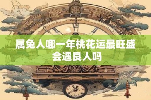 属兔人哪一年桃花运最旺盛 会遇良人吗