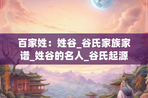 百家姓：姓谷_谷氏家族家谱_姓谷的名人_谷氏起源